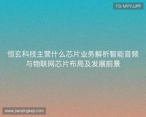 恒玄科技主营什么芯片业务解析智能音频与物联网芯片布局及发展前景