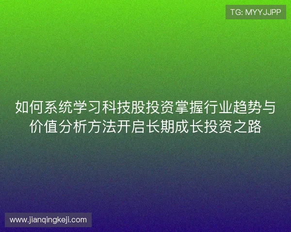 如何系统学习科技股投资掌握行业趋势与价值分析方法开启长期成长投资之路